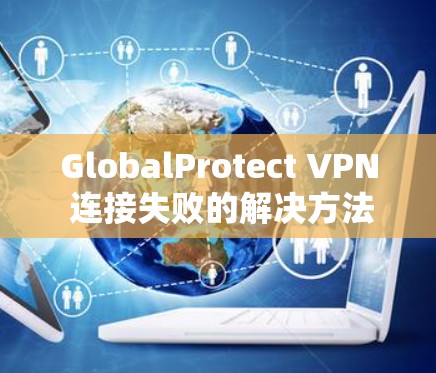 GlobalProtect VPN 连接失败的解决方法 GlobalProtect VPN 连接失败的解决方法