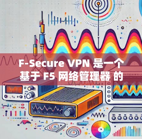 F-Secure VPN 是一个基于 F5 网络管理器 的企业级、网络级 VPN 工具,专为企业的网络安全需求设计。以下是一个使用 F-Secure VPN 的指南 F-Secure VPN 是一个基于 F5 网络管理器 的企业级、网络级 VPN 工具,专为企业的网络安全需求设计。以下是一个使用 F-Secure VPN 的指南