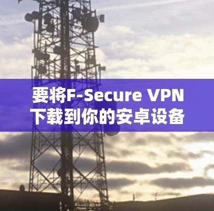 要将F-Secure VPN下载到你的安卓设备上并进行设置,按照以下步骤操作 要将F-Secure VPN下载到你的安卓设备上并进行设置,按照以下步骤操作