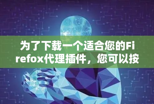 为了下载一个适合您的Firefox代理插件,您可以按照以下步骤进行 为了下载一个适合您的Firefox代理插件,您可以按照以下步骤进行
