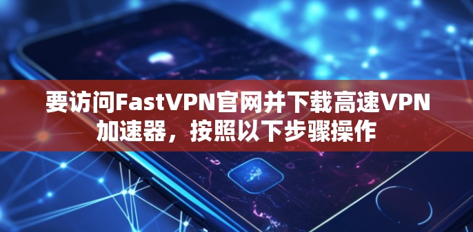 要访问FastVPN官网并下载高速VPN加速器,按照以下步骤操作 要访问FastVPN官网并下载高速VPN加速器,按照以下步骤操作