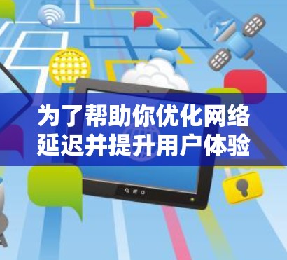 为了帮助你优化网络延迟并提升用户体验,以下是一个分步指南,适用于检测和优化Fast.com的网络延迟 为了帮助你优化网络延迟并提升用户体验,以下是一个分步指南,适用于检测和优化Fast.com的网络延迟
