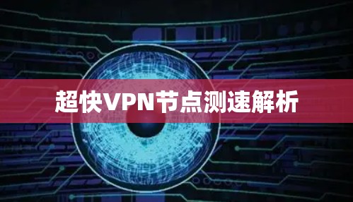 超快VPN节点测速解析 超快VPN节点测速解析