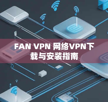 FAN VPN 网络VPN下载与安装指南 FAN VPN 网络VPN下载与安装指南