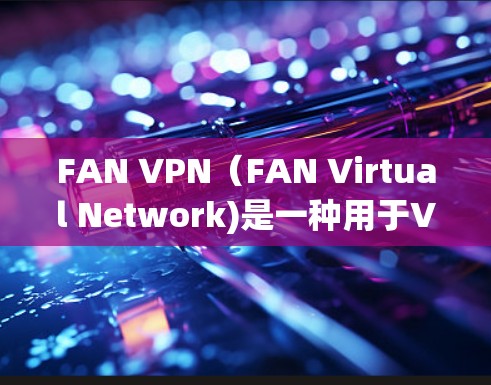 FAN VPN(FAN Virtual Network)是一种用于VPN连接的虚拟网络工具,广泛应用于企业、学校、个人等场景。以下是关于如何连接和测试 FAN VPN 的步骤 FAN VPN(FAN Virtual Network)是一种用于VPN连接的虚拟网络工具,广泛应用于企业、学校、个人等场景。以下是关于如何连接和测试 FAN VPN 的步骤