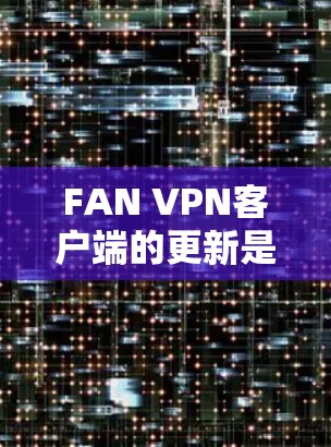 FAN VPN客户端的更新是常见的软件更新，通常会通过官方渠道或应用商店发布。以下是关于FAN VPN客户端的常见更新信息和步骤
