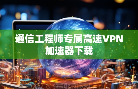 通信工程师专属高速VPN加速器下载