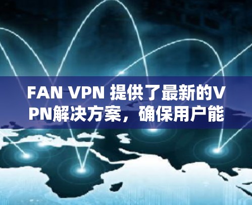 FAN VPN 提供了最新的VPN解决方案,确保用户能够安全地访问网络。要管理和升级 FAN VPN,可以按照以下步骤进行 FAN VPN 提供了最新的VPN解决方案,确保用户能够安全地访问网络。要管理和升级 FAN VPN,可以按照以下步骤进行