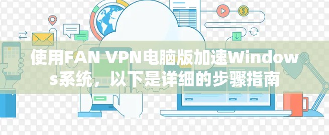 使用FAN VPN电脑版加速Windows系统,以下是详细的步骤指南 使用FAN VPN电脑版加速Windows系统,以下是详细的步骤指南