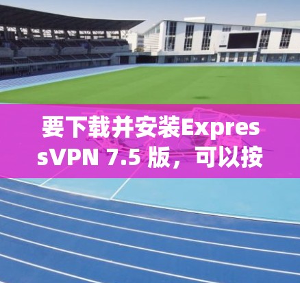 要下载并安装ExpressVPN 7.5 版,可以按照以下步骤进行 要下载并安装ExpressVPN 7.5 版,可以按照以下步骤进行