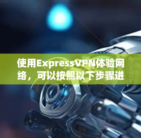 使用ExpressVPN体验网络，可以按照以下步骤进行