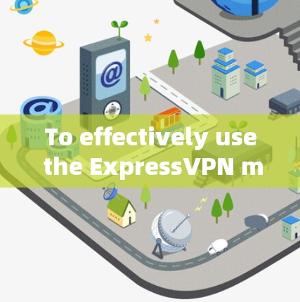 To effectively use the ExpressVPN mobile app,follow these organized steps: