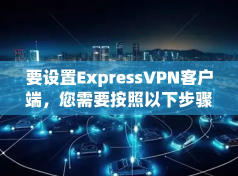 要设置ExpressVPN客户端，您需要按照以下步骤操作