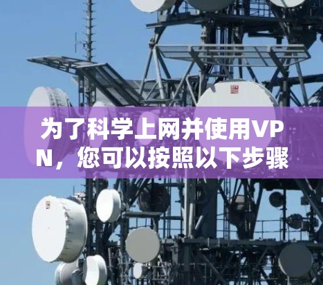 为了<strong>科学上网</strong>并使用VPN，您可以按照以下步骤进行