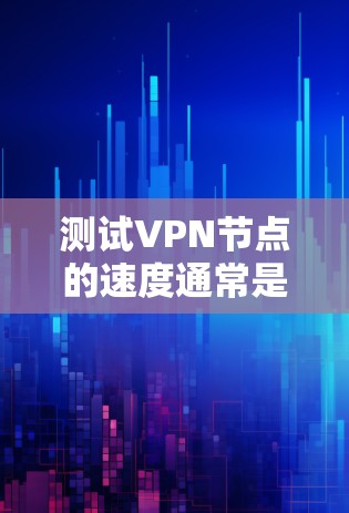 测试VPN节点的速度通常是指VPN节点之间的数据传输速度。以下是一些测试VPN节点速度的步骤和方法