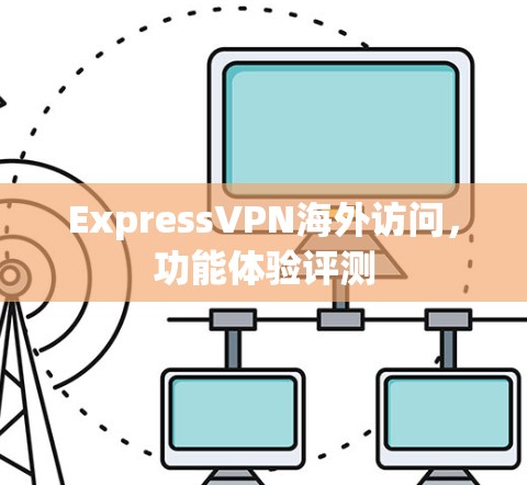 ExpressVPN海外访问，功能体验评测