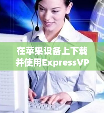 在苹果设备上下载并使用ExpressVPN,您可以按照以下步骤进行 在苹果设备上下载并使用ExpressVPN,您可以按照以下步骤进行
