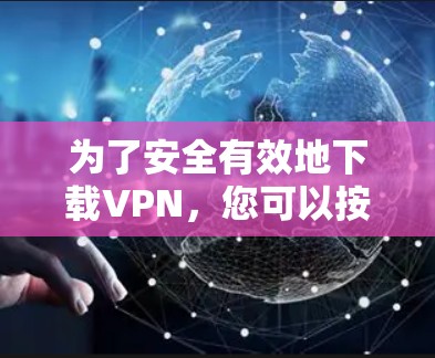 为了安全有效地下载VPN,您可以按照以下步骤操作 为了安全有效地下载VPN,您可以按照以下步骤操作