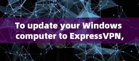 To update your Windows computer to ExpressVPN,follow these organized steps: