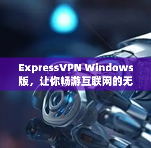 ExpressVPN Windows版,让你畅游互联网的无痕之旅 ExpressVPN Windows版,让你畅游互联网的无痕之旅