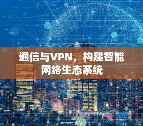 通信与VPN,构建智能网络生态系统 通信与VPN,构建智能网络生态系统
