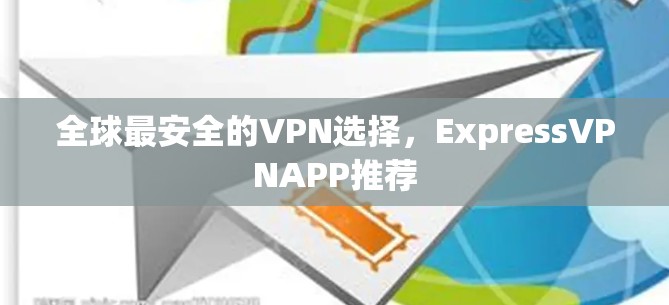 全球最安全的VPN选择,ExpressVPNAPP推荐 全球最安全的VPN选择,ExpressVPNAPP推荐