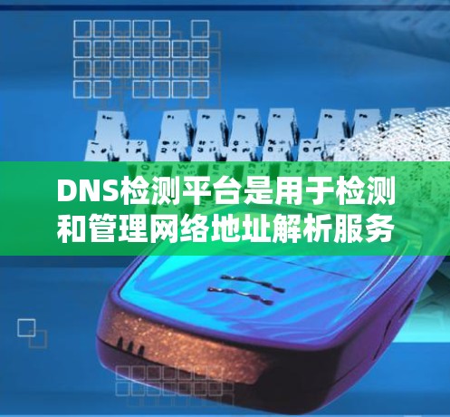 DNS检测平台是用于检测和管理网络地址解析服务（DNS）服务器健康和稳定性的工具。以下是一些主要的DNS检测平台及其特点