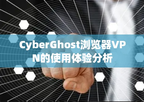 CyberGhost浏览器VPN的使用体验分析
