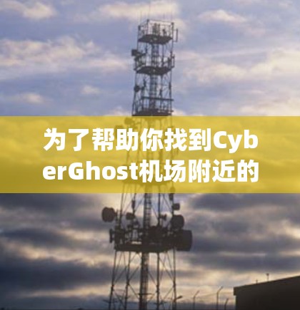 为了帮助你找到CyberGhost机场附近的高速推荐,以下是详细的步骤和信息 为了帮助你找到CyberGhost机场附近的高速推荐,以下是详细的步骤和信息