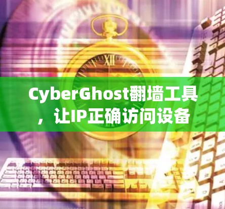 CyberGhost翻墙工具,让IP正确访问设备 CyberGhost翻墙工具,让IP正确访问设备