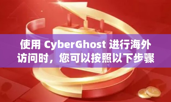 使用 CyberGhost 进行海外访问时,您可以按照以下步骤进行配置和管理 使用 CyberGhost 进行海外访问时,您可以按照以下步骤进行配置和管理