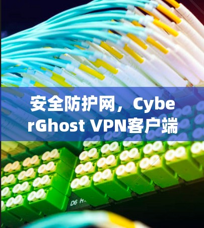 安全防护网,CyberGhost VPN客户端让你轻松应对网络威胁 安全防护网,CyberGhost VPN客户端让你轻松应对网络威胁