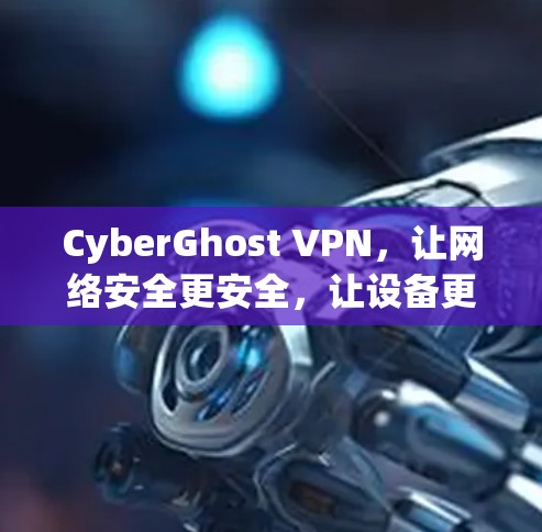 CyberGhost VPN,让网络安全更安全,让设备更便携! CyberGhost VPN,让网络安全更安全,让设备更便携!