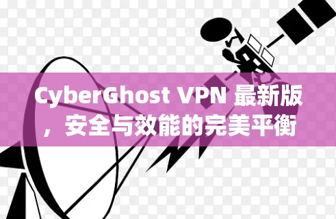 CyberGhost VPN 最新版，安全与效能的完美平衡