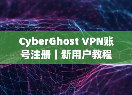 CyberGhost VPN账号注册|新用户教程 CyberGhost VPN账号注册|新用户教程