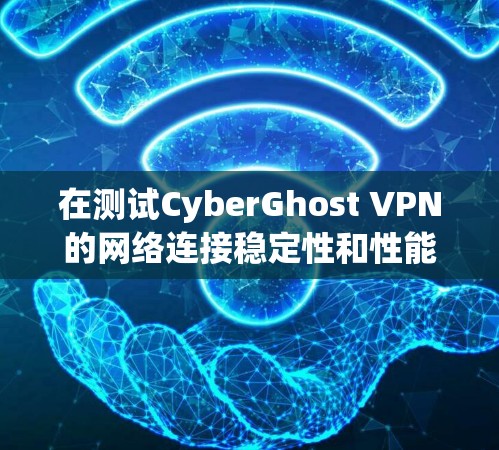 在测试CyberGhost VPN的网络连接稳定性和性能时，以下是一些关键步骤和测试建议