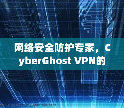 网络安全防护专家，CyberGhost VPN的连接方法