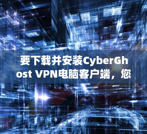 要下载并安装CyberGhost VPN电脑客户端，您可以按照以下步骤操作