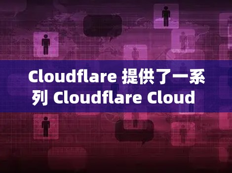 Cloudflare 提供了一系列 Cloudflare Cloud 服务，涵盖云服务器、VPC、API 和 API API 等，旨在提供灵活和高效的云解决方案。以下是对这些服务的系统总结