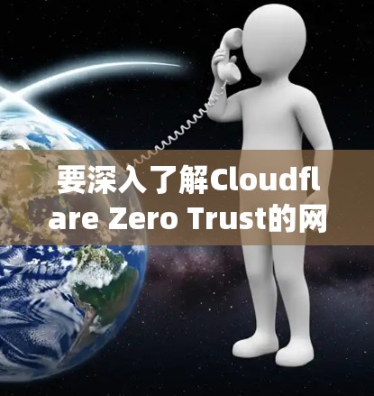 要深入了解Cloudflare Zero Trust的网络访问访问控制（Zero Trust）系统，可以从以下几个步骤进行系统学习