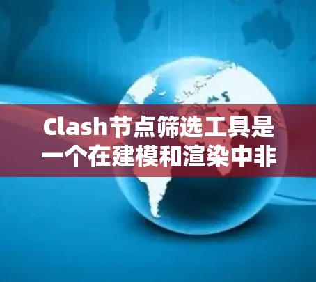 Clash节点筛选工具是一个在建模和渲染中非常有用的工具，帮助用户优化节点库，提高渲染效率和性能。以下是对该工具的详细介绍