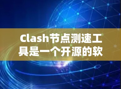Clash节点测速工具是一个开源的软件，旨在帮助用户监控和优化节点的性能。以下是对Clash节点测速工具的详细指南，帮助您更好地使用该工具
