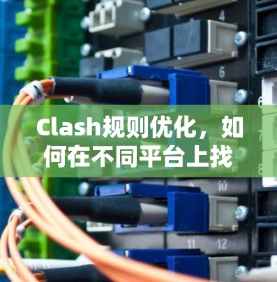 Clash规则优化,如何在不同平台上找到共同的解决方案 Clash规则优化,如何在不同平台上找到共同的解决方案