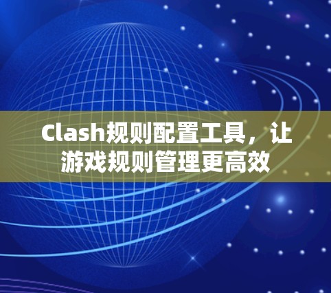 Clash规则配置工具，让游戏规则管理更高效