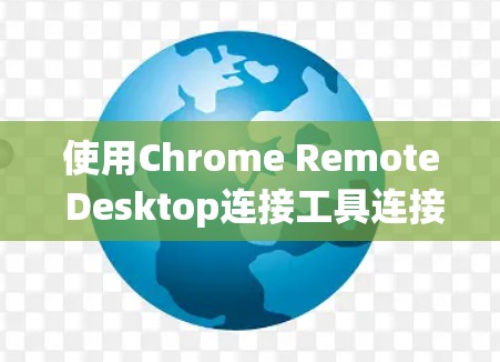 使用Chrome Remote Desktop连接工具连接远程服务器的步骤如下