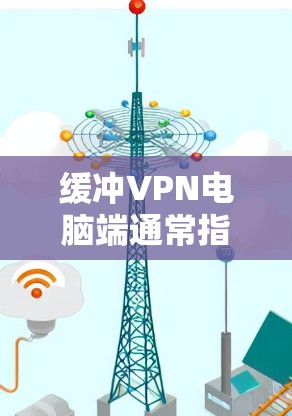 缓冲VPN电脑端通常指的是在网络或软件环境中出现缓冲器的问题，这可能导致连接延迟、不稳定或错误。以下是一些可能的解决方案