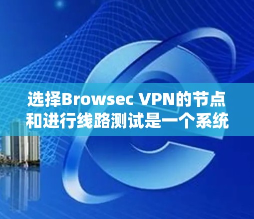 选择Browsec VPN的节点和进行线路测试是一个系统化的过程，需要综合考虑多个因素。以下是一个有条理的步骤指南