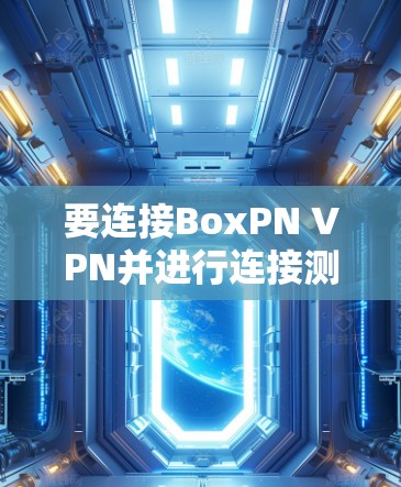 要连接BoxPN VPN并进行连接测试,您可以按照以下步骤操作 要连接BoxPN VPN并进行连接测试,您可以按照以下步骤操作