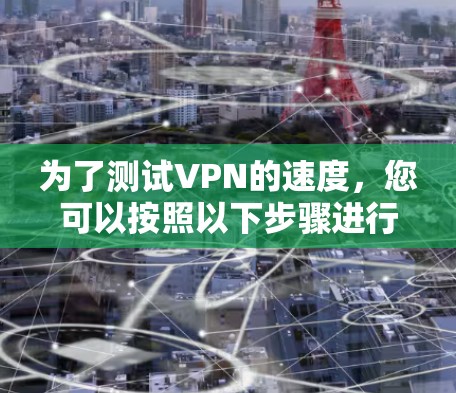为了测试VPN的速度,您可以按照以下步骤进行 为了测试VPN的速度,您可以按照以下步骤进行