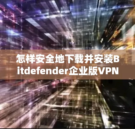 怎样安全地下载并安装Bitdefender企业版VPN客户端